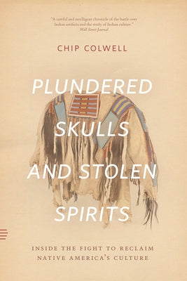 Plundered Skulls and Stolen Spirits: Inside the Fight to Reclaim Native America's Culture by Colwell, Chip