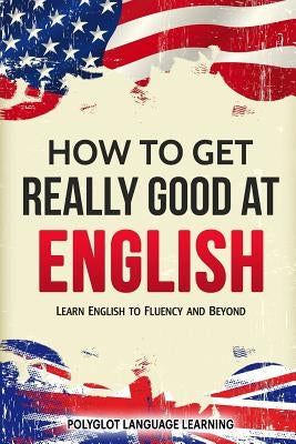 How to Get Really Good at English: Learn English to Fluency and Beyond by Polyglot, Language Learning