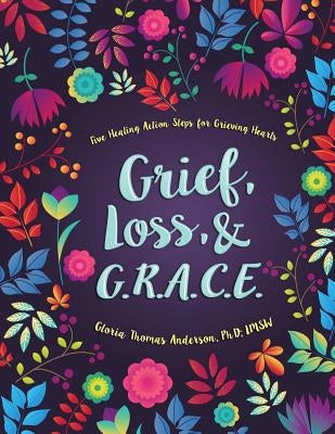 Grief, Loss, and G.R.A.C.E.: Five Healing Action Steps for Grieving Hearts by Thomas Anderson Phd L., Gloria