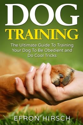 Dog Training: The Ultimate Guide To Training Your Dog To Be Obedient and Do Cool Tricks by Hirsch, Efron