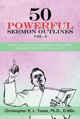 50 Powerful Sermon Outlines, Vol. 3: Great for Pastors, Ministers, Preachers, Teachers, Evangelists, and Laity by Toote, Ph. D. D. Min