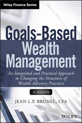 Goals-Based Wealth Management: An Integrated and Practical Approach to Changing the Structure of Wealth Advisory Practices by Brunel, Jean L. P.