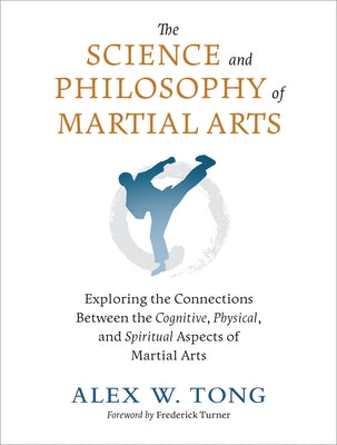 The Science and Philosophy of Martial Arts: Exploring the Connections Between the Cognitive, Physical, and Spiritual Aspects of Martial Arts by Tong, Alex W.