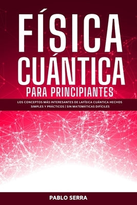 Física Cuántica Para Principiantes: Los conceptos más interesantes de la Física Cuántica hechos simples y prácticos - Sin matemáticas difíciles by Serra, Pablo