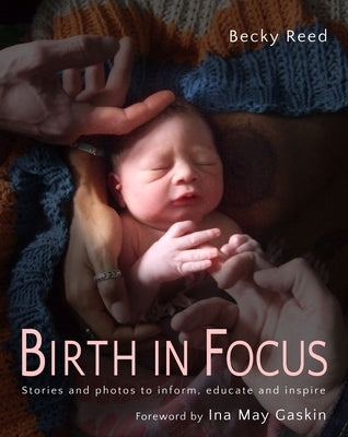 Birth in Focus: Stories and Photos to Inform, Educate and Inspire by Reed, Becky