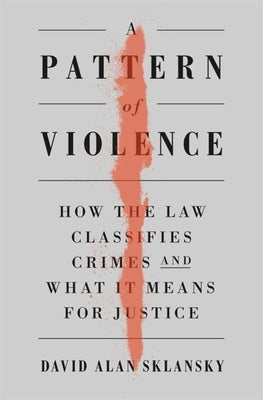 A Pattern of Violence: How the Law Classifies Crimes and What It Means for Justice by Sklansky, David Alan