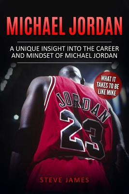 Michael Jordan: A Unique Insight into the Career and Mindset of Michael Jordan by James, Steve