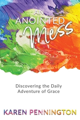 An Anointed Mess: Discovering the Daily Adventure of Grace by Pennington, Karen