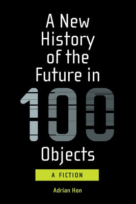 A New History of the Future in 100 Objects: A Fiction by Hon, Adrian