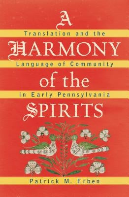 A Harmony of the Spirits: Translation and the Language of Community in Early Pennsylvania by Erben, Patrick M.