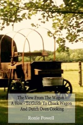 The View From The Wagon - A How-To Guide to Chuck Wagon and Dutch Oven Cooking Paperback Createspace Independent Publishing Platform
