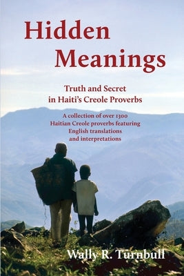 Hidden Meanings: Truth and Secret in Haiti's Creole Proverbs by Turnbull, Wally R.