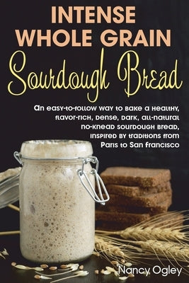 Intense Whole Grain Sourdough Bread: An easy-to-follow way to bake a healthy, flavor-rich, dense, dark, all-natural no-knead sourdough bread, inspired Paperback Independently Published