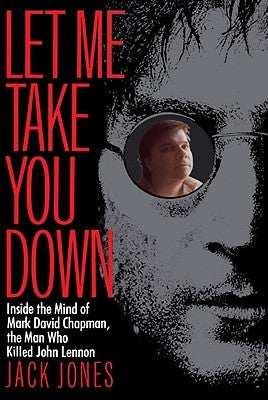 Let Me Take You Down: Inside the Mind of Mark David Chapman, the Man Who Killed John Lennon by Jones, Jack