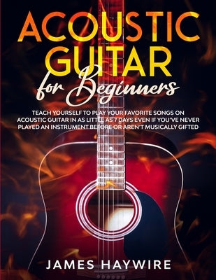 Acoustic Guitar for Beginners: Teach Yourself to Play Your Favorite Songs on Acoustic Guitar in as Little as 7 Days Even If You've Never Played An In by Haywire, James