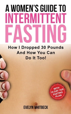 A Women's Guide To Intermittent Fasting: How I Dropped 30 Pounds And How You Can Do It Too! by Whitbeck, Evelyn