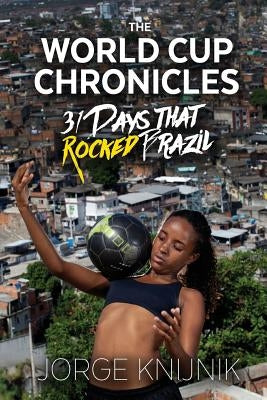 The World Cup Chronicles: 31 Days that Rocked Brazil by Knijnik, Jorge