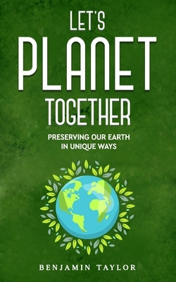 Let's Planet Together: Preserving Our Earth in Unique Ways by Taylor, Benjamin