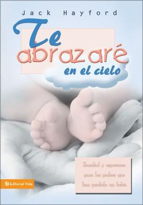 Te Abrazaré En El Cielo: Sanidad Y Esperanza Para Los Padres Que Han Perdido Un Bebé by Hayford, Jack W.