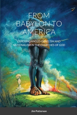 From Babylon to America: Exposing Anglo-Israelism and Nationalism in the Churches of God by Patterson, Jim