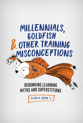 Millennials, Goldfish & Other Training Misconceptions: Debunking Learning Myths and Superstitions by Quinn, Clark N.