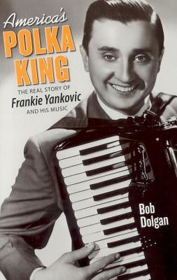 America's Polka King: The Real Story of Frankie Yankovic and His Music by Dolgan, Bob