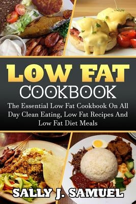 Low Fat Cookbook: The Essential Low Fat Cookbook On All Day Clean Eating, Low Fat Recipes And Low Fat Diet Meals by Samuel, Sally J.