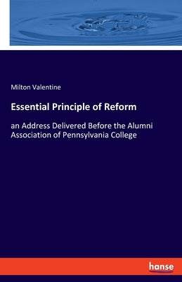 Essential Principle of Reform: an Address Delivered Before the Alumni Association of Pennsylvania College by Valentine, Milton