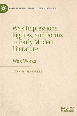 Wax Impressions, Figures, and Forms in Early Modern Literature: Wax Works by Maxwell, Lynn M.