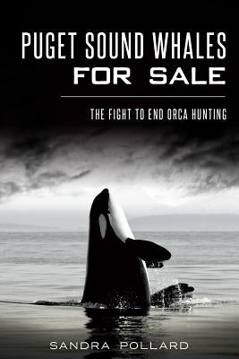 Puget Sound Whales for Sale: The Fight to End Orca Hunting by Pollard, Sandra