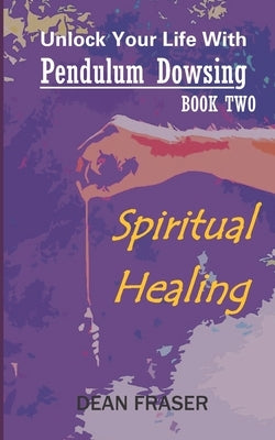 Unlock Your Life With Pendulum Dowsing: Spiritual Healing by Fraser, Dean