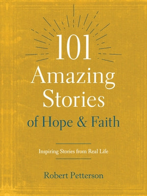101 Amazing Stories of Hope and Faith: Inspiring Stories from Real Life by Petterson, Robert