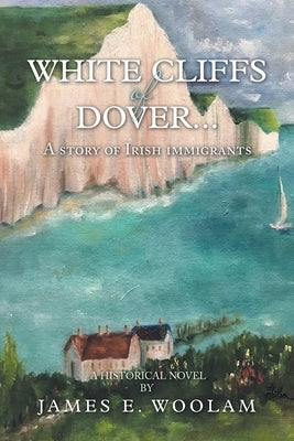 White Cliffs of Dover...: A Story of Irish Immigrants by Woolam, James E.