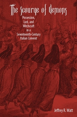 The Scourge of Demons: Possession, Lust, and Witchcraft in a Seventeenth-Century Italian Convent Paperback University of Rochester Press