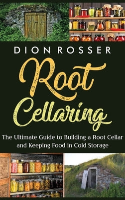 Root Cellaring: The Ultimate Guide to Building a Root Cellar and Keeping Food in Cold Storage by Rosser, Dion