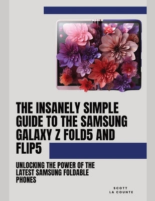 The Insanely Simple Guide to the Samsung Galaxy Z Fold 5 and Flip 5: Unlocking the Power of the Latest Samsung Foldable Phones by La Counte, Scott