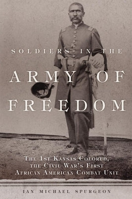 Soldiers in the Army of Freedom, 47: The 1st Kansas Colored, the Civil War's First African American Combat Unit by Sprugeon, Ian M.