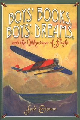 Boys' Books, Boys' Dreams, and the Mystique of Flight by Erisman, Fred