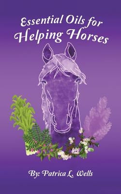 Essential Oils for Helping Horses by Wells, Patrica L.