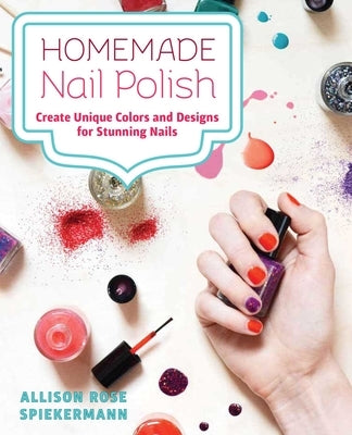 Homemade Nail Polish: Create Unique Colors and Designs for Eye-Catching Nails by Spiekermann, Allison Rose