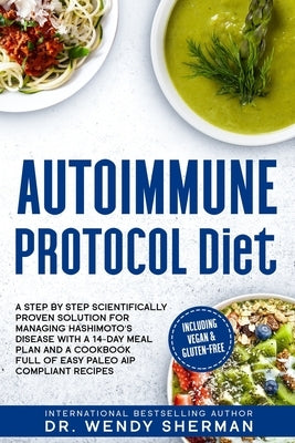 Autoimmune Protocol Diet: a Step by Step Scientifically Proven Solution for Managing Hashimoto's Disease with a 14-Day Meal Plan and a CookBook by Sherman, Wendy