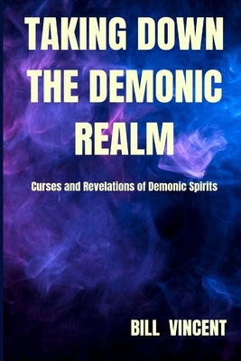 Taking down the Demonic Realm: Curses and Revelations of Demonic Spirits by Vincent, Bill