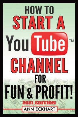 How To Start a YouTube Channel for Fun & Profit 2021 Edition: The Ultimate Guide To Filming, Uploading & Promoting Your Videos for Maximum Income by Eckhart, Ann