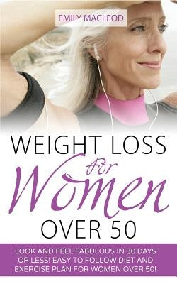 Weight Loss for Women Over 50: Look and Feel Fabulous in 30 Days or Less! Easy to Follow Diet and Exercise Plan for Women Over 50 by MacLeod, Emily