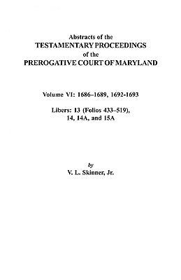 Abstracts of the Testamentary Proceedings of the Prerogative Court of Maryland. Volume VI: 1686-1689, 1692-1693. Libers: 13 (433-519), 14, 14a, 15a by Skinner, V. L.