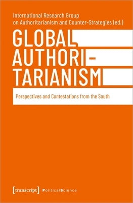 Global Authoritarianism: Perspectives and Contestations from the South by International Research Group on Authorit
