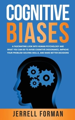 Cognitive Biases: A Fascinating Look into Human Psychology and What You Can Do to Avoid Cognitive Dissonance, Improve Your Problem-Solvi by Forman, Jerrell