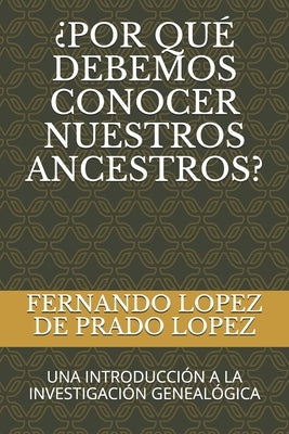 ¿Por Qué Debemos Conocer Nuestros Ancestros?: Una Introducción a la Investigación Genealógica by Lopez de Prado Lopez, Fernando