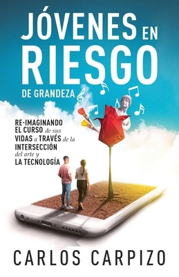 Jovenes en Riesgo de grandeza: Re-imaginando el curso de sus vidas a través de la intersección del arte y la tecnología by Carpizo, Carlos
