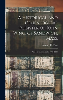 A Historical and Genealogical Register of John Wing, of Sandwich, Mass.: and His Descendants, 1662-1881 by Wing, Conway P. (Conway Phelps) 1809